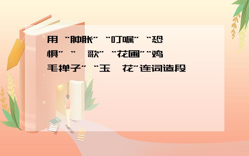 用 “肿胀” “叮嘱” “恐惧” “骊歌” “花圃”“鸡毛掸子” “玉簪花”连词造段