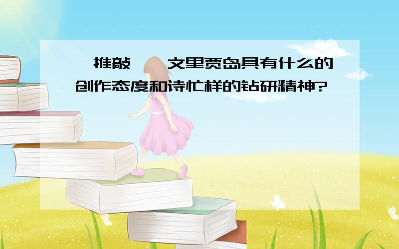 《推敲》一文里贾岛具有什么的创作态度和诗忙样的钻研精神?