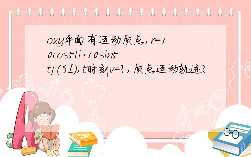 oxy平面有运动质点,r=10cos5ti+10sin5tj(SI),t时刻v=?,质点运动轨迹?