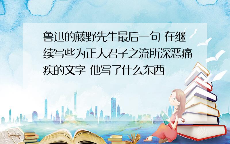 鲁迅的藤野先生最后一句 在继续写些为正人君子之流所深恶痛疾的文字 他写了什么东西