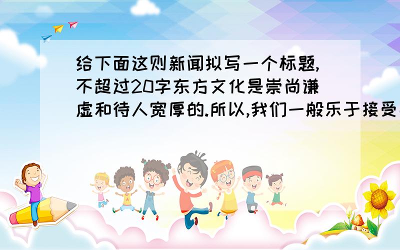 给下面这则新闻拟写一个标题,不超过20字东方文化是崇尚谦虚和待人宽厚的.所以,我们一般乐于接受那种态度平和的主持人,而对咄咄逼人的主持人则敬而远之.同样面对采访提问,我们比较喜