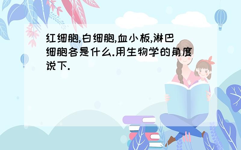 红细胞,白细胞,血小板,淋巴细胞各是什么.用生物学的角度说下.