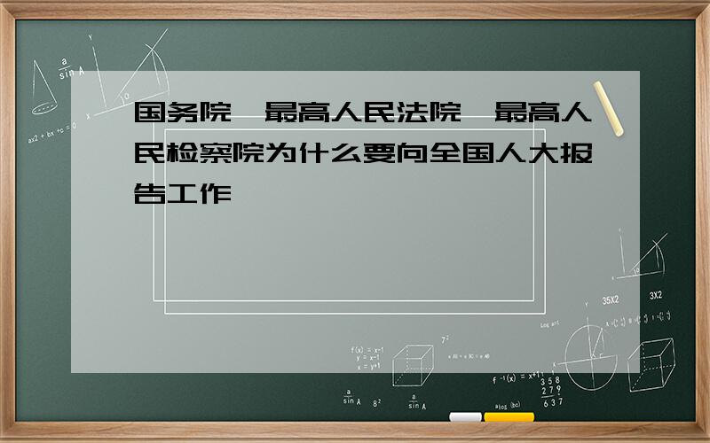 国务院、最高人民法院、最高人民检察院为什么要向全国人大报告工作