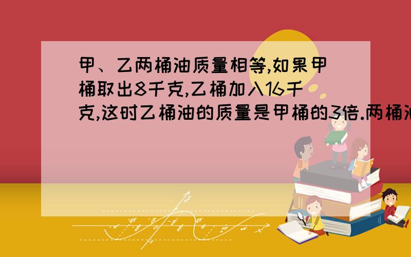 甲、乙两桶油质量相等,如果甲桶取出8千克,乙桶加入16千克,这时乙桶油的质量是甲桶的3倍.两桶油原各有多少千克?