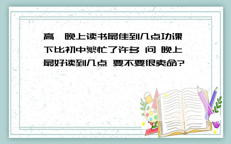 高一晚上读书最佳到几点功课一下比初中繁忙了许多 问 晚上最好读到几点 要不要很卖命?