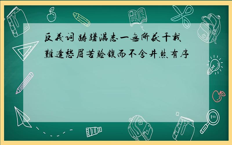 反义词 踌躇满志一无所获千载难逢愁眉苦脸锲而不舍井然有序