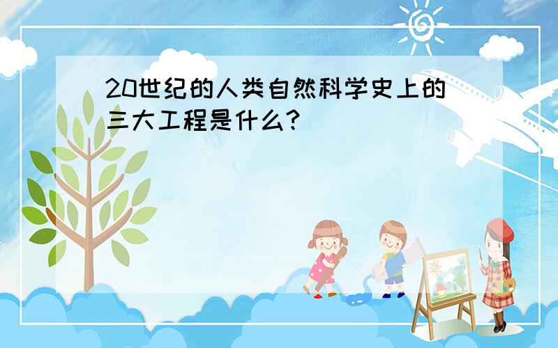 20世纪的人类自然科学史上的三大工程是什么?