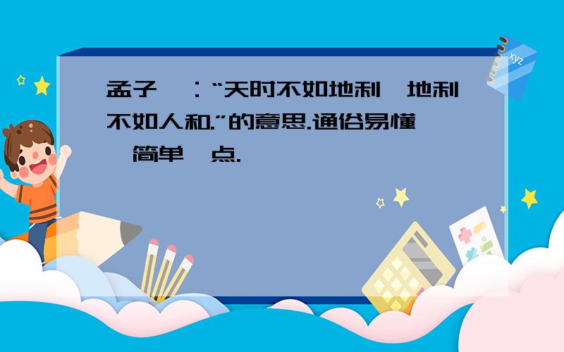 孟子曰：“天时不如地利,地利不如人和.”的意思.通俗易懂,简单一点.