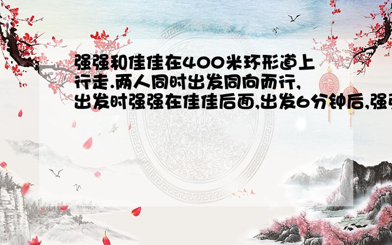 强强和佳佳在400米环形道上行走.两人同时出发同向而行,出发时强强在佳佳后面,出发6分钟后,强强第一次超过佳佳,强强第2次超过佳佳,出发时强强在佳佳后面多少米?