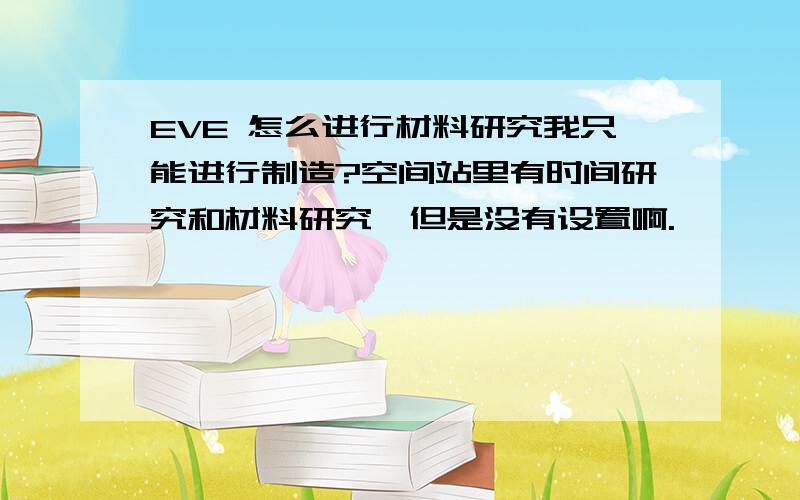 EVE 怎么进行材料研究我只能进行制造?空间站里有时间研究和材料研究,但是没有设置啊.