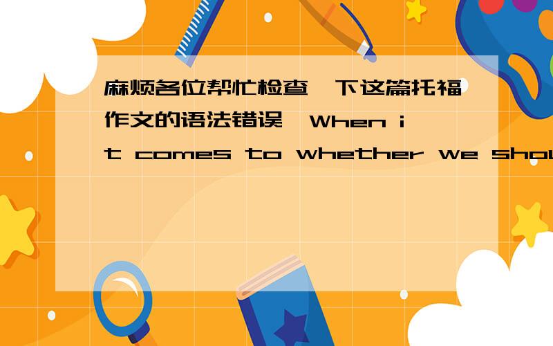 麻烦各位帮忙检查一下这篇托福作文的语法错误,When it comes to whether we should require young students to study art and music,the answers of many people may be negative.Because they believe that young children should be taught art