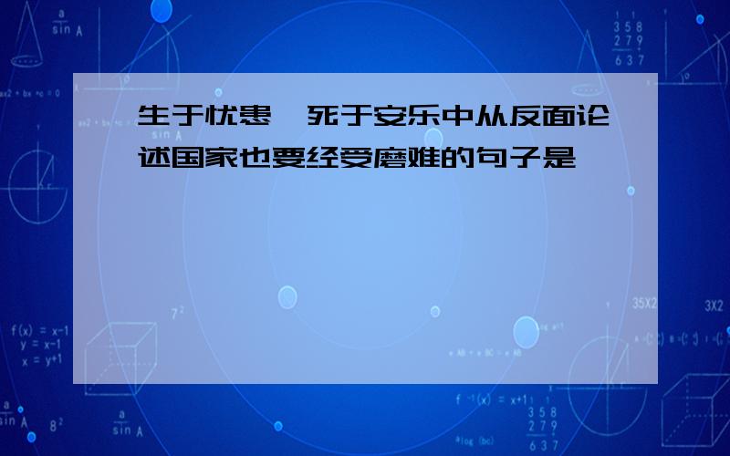 生于忧患,死于安乐中从反面论述国家也要经受磨难的句子是