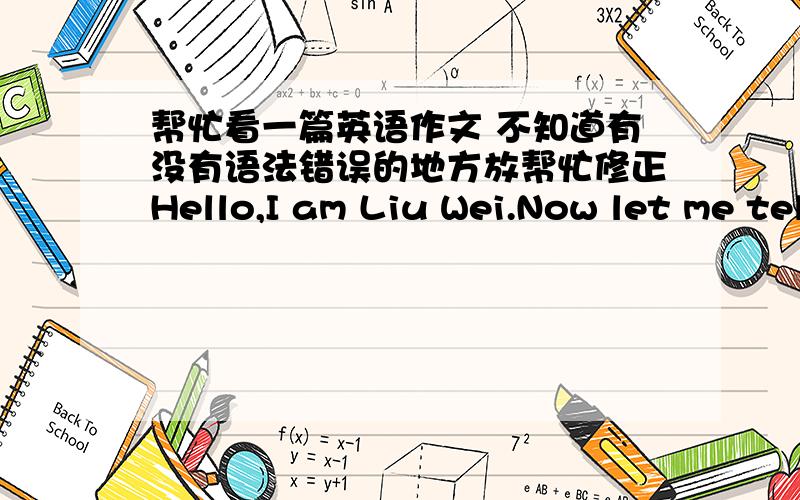 帮忙看一篇英语作文 不知道有没有语法错误的地方放帮忙修正Hello,I am Liu Wei.Now let me tell you something about my day.I go to school from Monday to Friday.So I usually get up at 6:30 in the morning.I have breakfast at 6:45.T