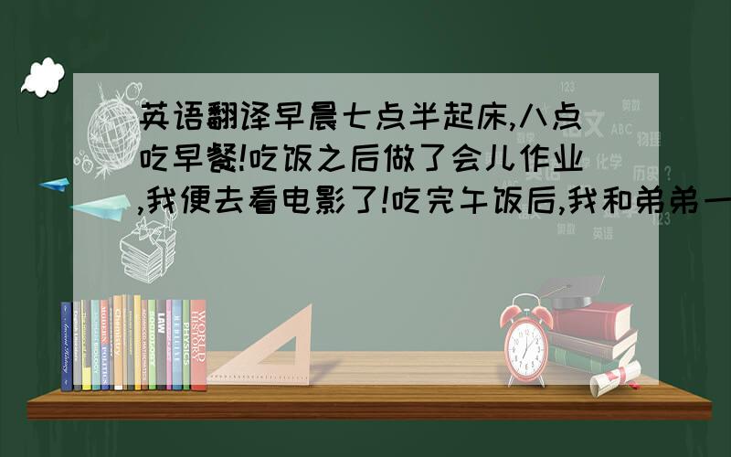 英语翻译早晨七点半起床,八点吃早餐!吃饭之后做了会儿作业,我便去看电影了!吃完午饭后,我和弟弟一起去钓鱼去了!虽然没钓多少,但是我们都很高兴!多么有意义的一天啊!