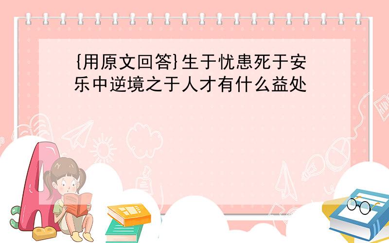 {用原文回答}生于忧患死于安乐中逆境之于人才有什么益处