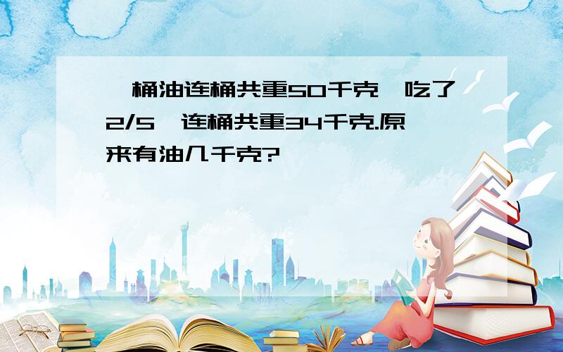 一桶油连桶共重50千克,吃了2/5,连桶共重34千克.原来有油几千克?