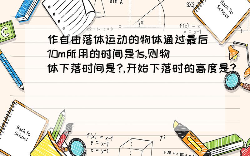 作自由落体运动的物体通过最后10m所用的时间是1s,则物体下落时间是?,开始下落时的高度是?