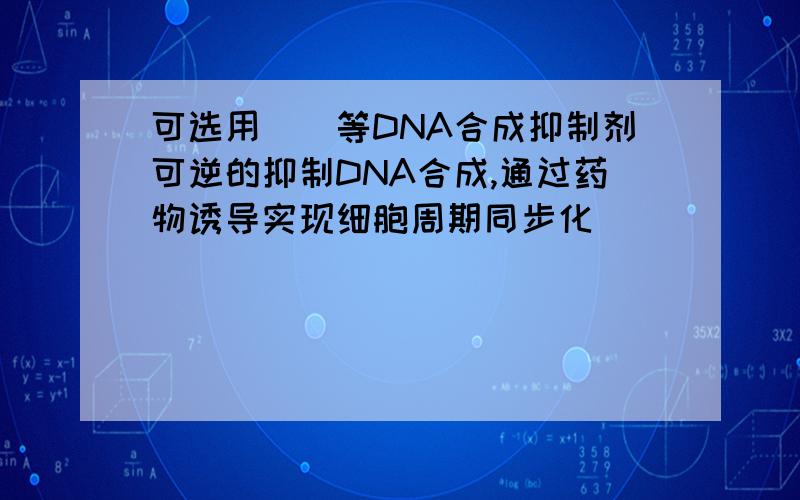 可选用（）等DNA合成抑制剂可逆的抑制DNA合成,通过药物诱导实现细胞周期同步化