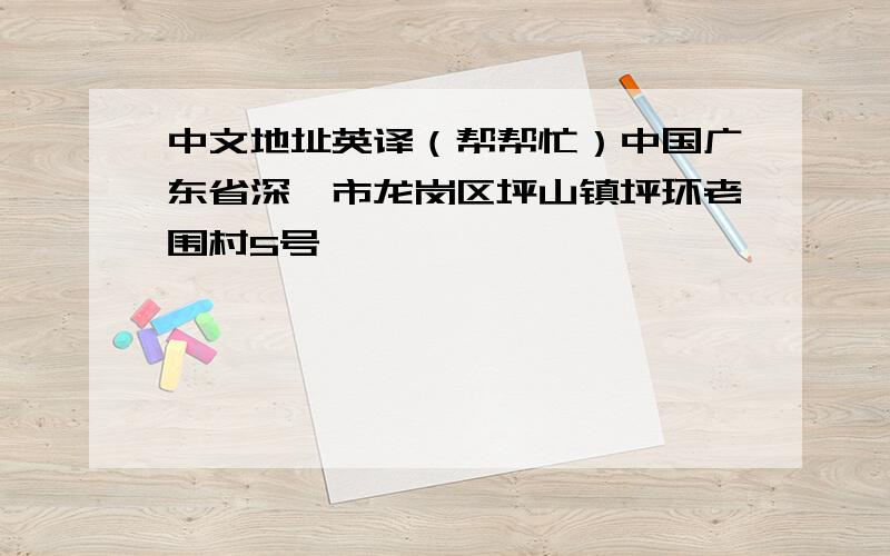 中文地址英译（帮帮忙）中国广东省深圳市龙岗区坪山镇坪环老围村5号