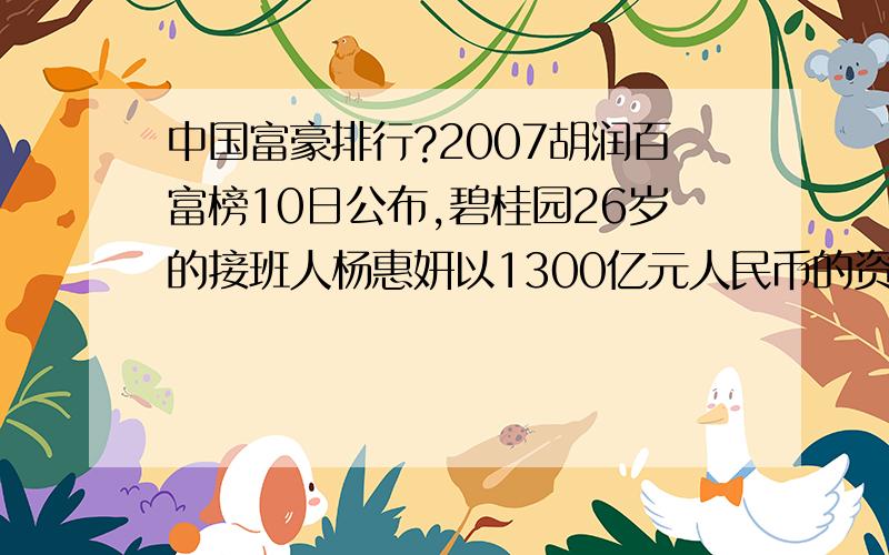 中国富豪排行?2007胡润百富榜10日公布,碧桂园26岁的接班人杨惠妍以1300亿元人民币的资产位居首位,玖龙纸业的张茵家族以770亿元位居第二,世茂集团的许荣茂以550亿元位居第三.不是说李嘉诚