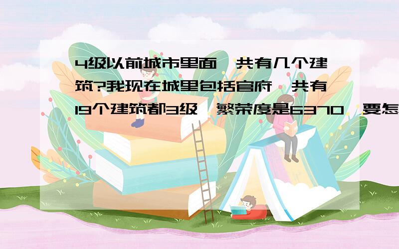 4级以前城市里面一共有几个建筑?我现在城里包括官府一共有19个建筑都3级,繁荣度是6370,要怎么才能升到8400繁荣度?