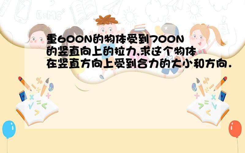 重600N的物体受到700N的竖直向上的拉力,求这个物体在竖直方向上受到合力的大小和方向．