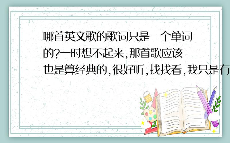 哪首英文歌的歌词只是一个单词的?一时想不起来,那首歌应该也是算经典的,很好听,找找看,我只是有点印象,但是还是记不起来了