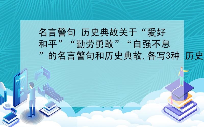 名言警句 历史典故关于“爱好和平”“勤劳勇敢”“自强不息”的名言警句和历史典故,各写3种 历史典故可以写概括成一句话