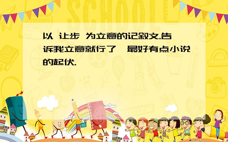 以 让步 为立意的记叙文.告诉我立意就行了,最好有点小说的起伏.