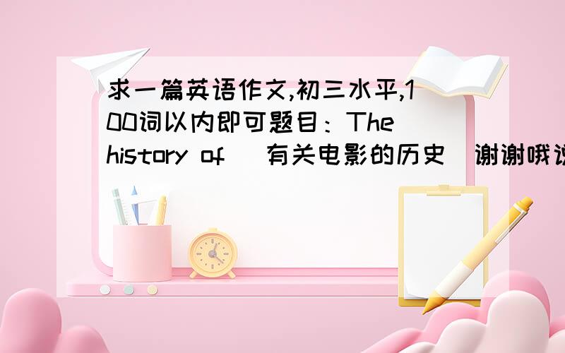 求一篇英语作文,初三水平,100词以内即可题目：The history of （有关电影的历史）谢谢哦说错了，其实50词以内就行了