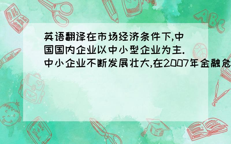 英语翻译在市场经济条件下,中国国内企业以中小型企业为主.中小企业不断发展壮大,在2007年金融危机爆发中,中小企业面临着极大的筹资方面的挑战.许多中小企业在筹资环节上没有把工作做