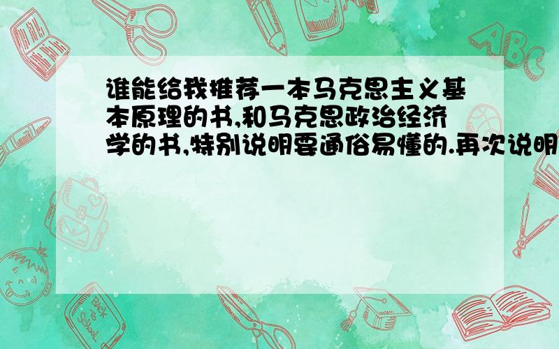 谁能给我推荐一本马克思主义基本原理的书,和马克思政治经济学的书,特别说明要通俗易懂的.再次说明要“通俗易懂的”,比如《历史是个什么玩意4》中袁腾飞解释垄断,就是比较白话,但也能