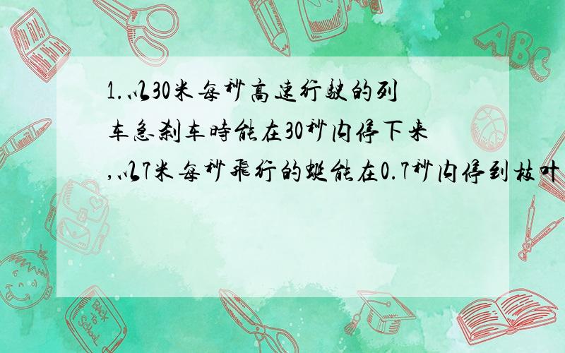 1.以30米每秒高速行驶的列车急刹车时能在30秒内停下来,以7米每秒飞行的蜒能在0.7秒内停到枝叶上,比较列车蜻蜒速度变化的快慢.它们谁的加速度较大?是否速度大的物体加速度就大?是否速度