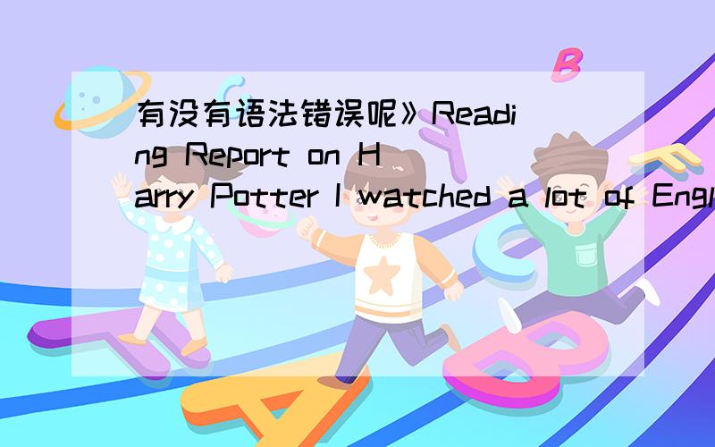 有没有语法错误呢》Reading Report on Harry Potter I watched a lot of English movies in this summer vacation.Such as:‘Transformers’,‘Harry Potter’,’Twilight’ ,‘The Devil Wears Prada’and so on.My favorites are Harry Potter serie