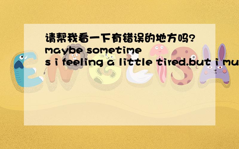 请帮我看一下有错误的地方吗?maybe sometimes i feeling a little tired.but i must said to myself :“you must be strong right now.face to the anything.cause you are a man“