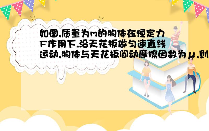 如图,质量为m的物体在恒定力F作用下,沿天花板做匀速直线运动,物体与天花板间动摩擦因数为μ,则物体受