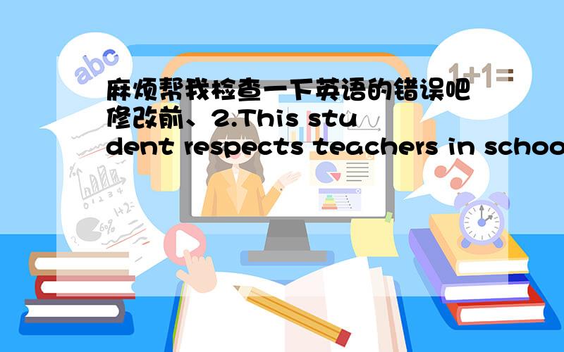 麻烦帮我检查一下英语的错误吧修改前、2.This student respects teachers in school,and she always bows to teachers to show her respect.In class,she is highly praised and supported by teachers and students.She is a child always wearing b