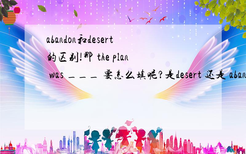 abandon和desert的区别!那 the plan was ___ 要怎么填呢？是desert 还是 abandon 为什么！