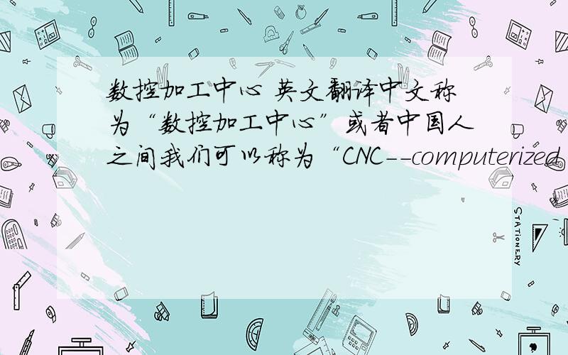 数控加工中心 英文翻译中文称为“数控加工中心”或者中国人之间我们可以称为“CNC--computerized numerical control”,可见cnc只表述了数字控制的概念对外国人该怎么完整的表述“数控加工中心”