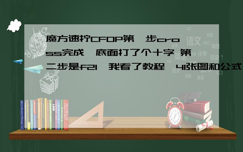 魔方速拧CFOP第一步cross完成,底面打了个十字 第二步是f2l,我看了教程,41张图和公式 看不大明白,cross到f2l这两步之间如何衔接?如何从仅有底面十字衔接到第二步?求教.