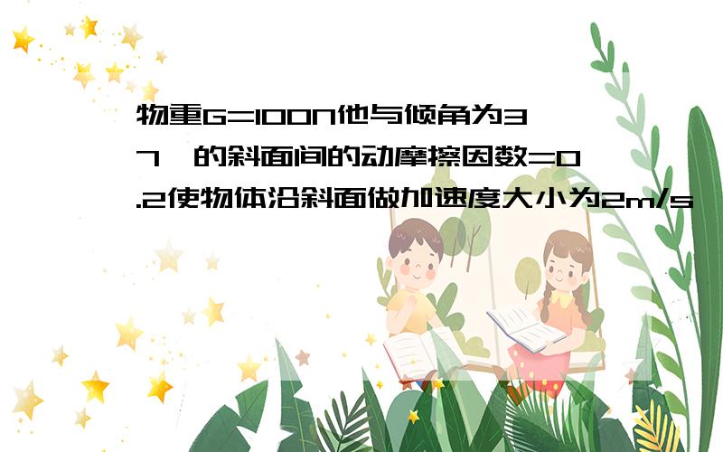 物重G=100N他与倾角为37°的斜面间的动摩擦因数=0.2使物体沿斜面做加速度大小为2m/s^2的匀加速运动,作用在物体上的平行于斜面向上的外力F要多大?