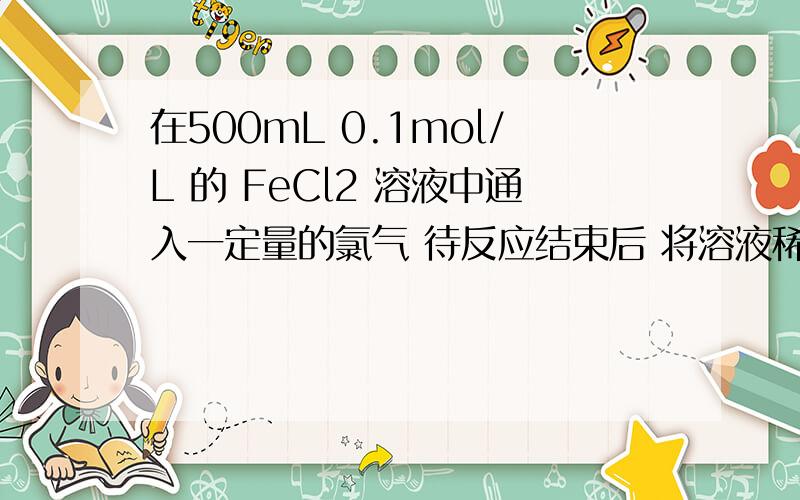 在500mL 0.1mol/L 的 FeCl2 溶液中通入一定量的氯气 待反应结束后 将溶液稀释至1L 再取出十分之一的稀溶液 加入足量的AgNO3 溶液 共得2.009克沉淀 问：（1）原溶液中 Fe 2+ 是否完全被氧化?（2）求