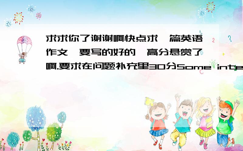 求求你了谢谢啊快点求一篇英语作文,要写的好的,高分悬赏了啊.要求在问题补充里30分Some international students are coming to your university , write them an email in the name of students’ union to1.extend your welcome