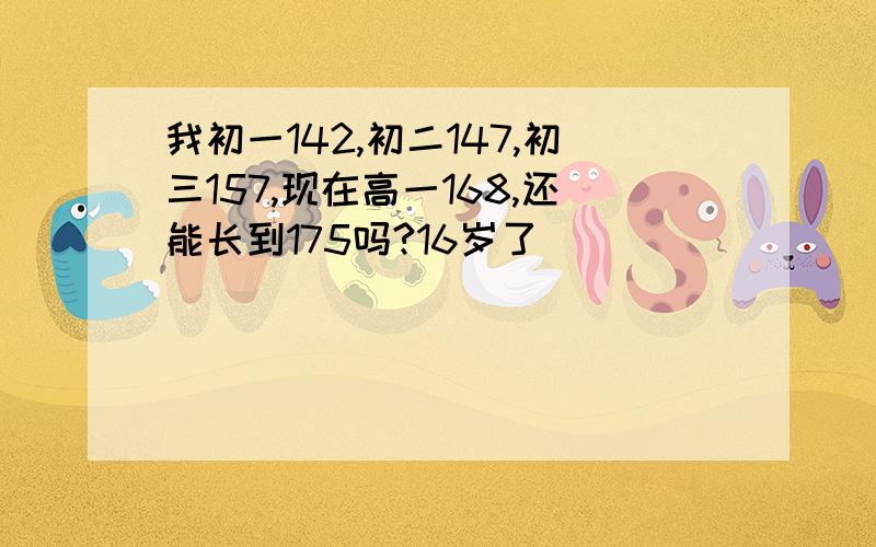 我初一142,初二147,初三157,现在高一168,还能长到175吗?16岁了