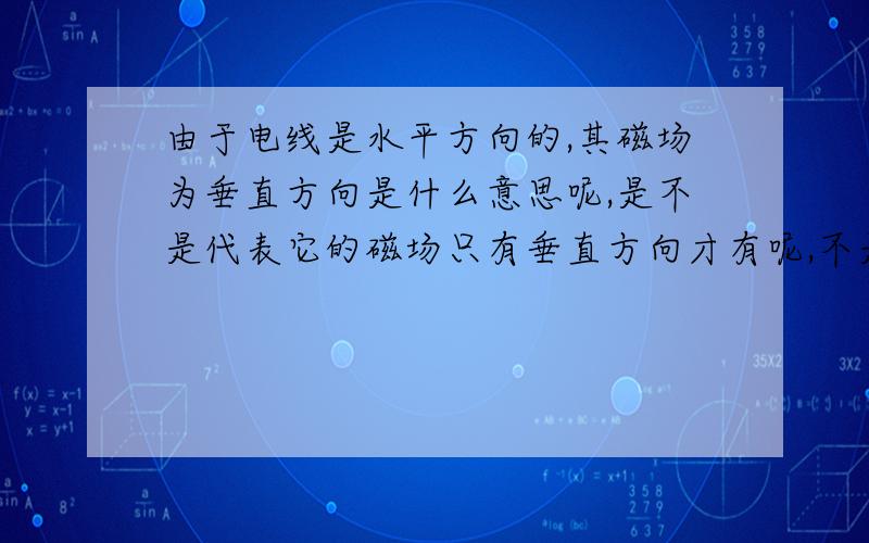 由于电线是水平方向的,其磁场为垂直方向是什么意思呢,是不是代表它的磁场只有垂直方向才有呢,不是四周都有的吗