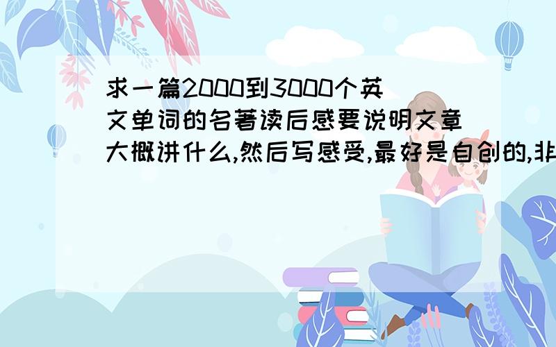 求一篇2000到3000个英文单词的名著读后感要说明文章大概讲什么,然后写感受,最好是自创的,非常急