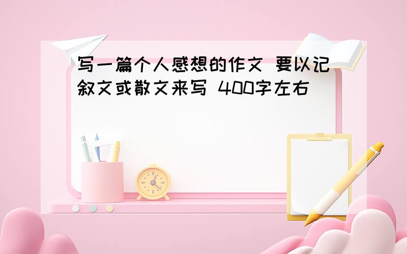 写一篇个人感想的作文 要以记叙文或散文来写 400字左右