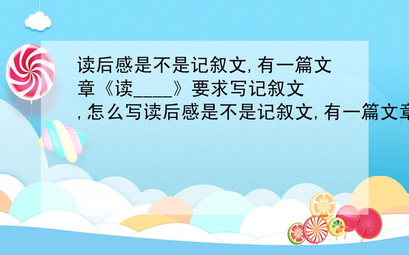 读后感是不是记叙文,有一篇文章《读____》要求写记叙文,怎么写读后感是不是记叙文,有一篇文章《读____》要求写记叙文,怎么写!