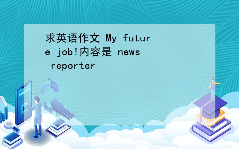 求英语作文 My future job!内容是 news reporter