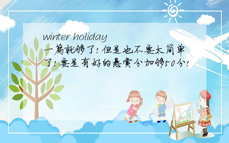 winter holiday一篇就够了!但是也不要太简单了!要是有好的悬赏分加够50分!